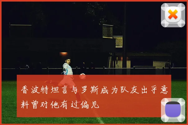 香波特坦言与罗斯成为队友出乎意料曾对他有过偏见