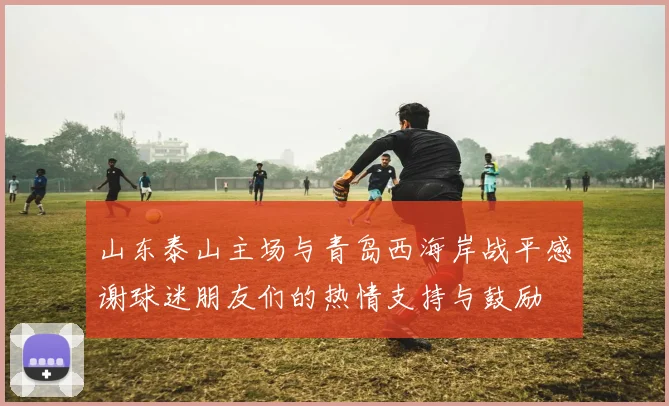 山东泰山主场与青岛西海岸战平感谢球迷朋友们的热情支持与鼓励