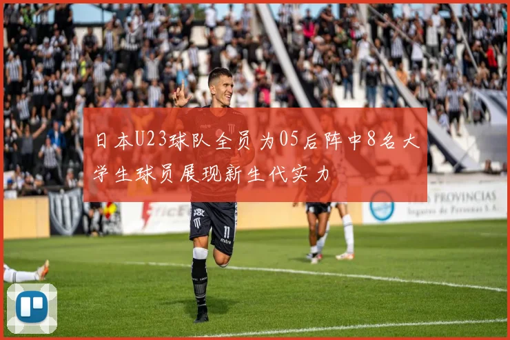 日本U23球队全员为05后阵中8名大学生球员展现新生代实力