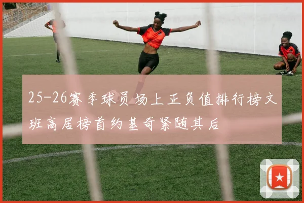 25-26赛季球员场上正负值排行榜文班高居榜首约基奇紧随其后