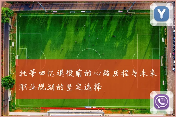 托蒂回忆退役前的心路历程与未来职业规划的坚定选择