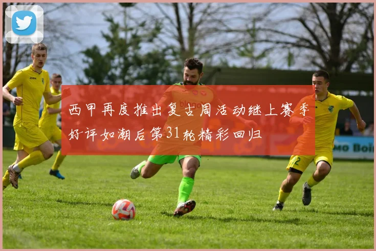 西甲再度推出复古周活动继上赛季好评如潮后第31轮精彩回归