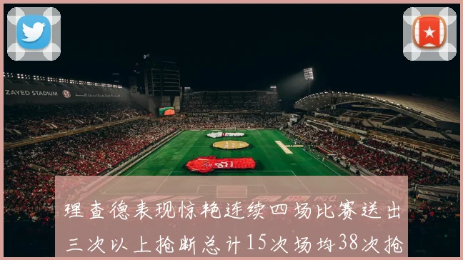 理查德表现惊艳连续四场比赛送出三次以上抢断总计15次场均38次抢断成球队防守利器