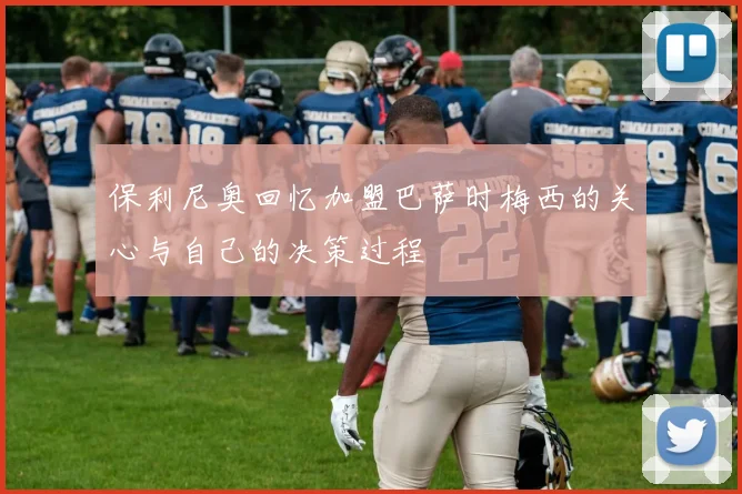 保利尼奥回忆加盟巴萨时梅西的关心与自己的决策过程