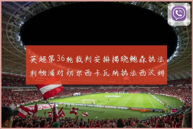 英超第36轮裁判安排揭晓鲍森执法利物浦对切尔西卡瓦纳执法西汉姆对阿森纳