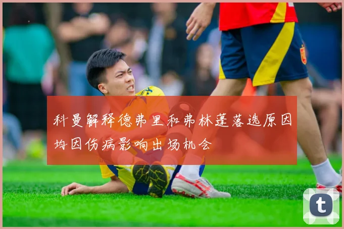 科曼解释德弗里和弗林蓬落选原因均因伤病影响出场机会