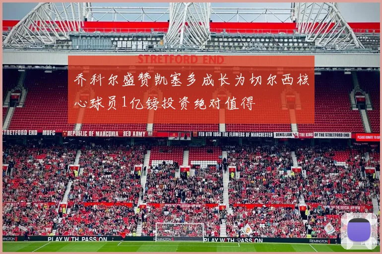 乔科尔盛赞凯塞多成长为切尔西核心球员1亿镑投资绝对值得