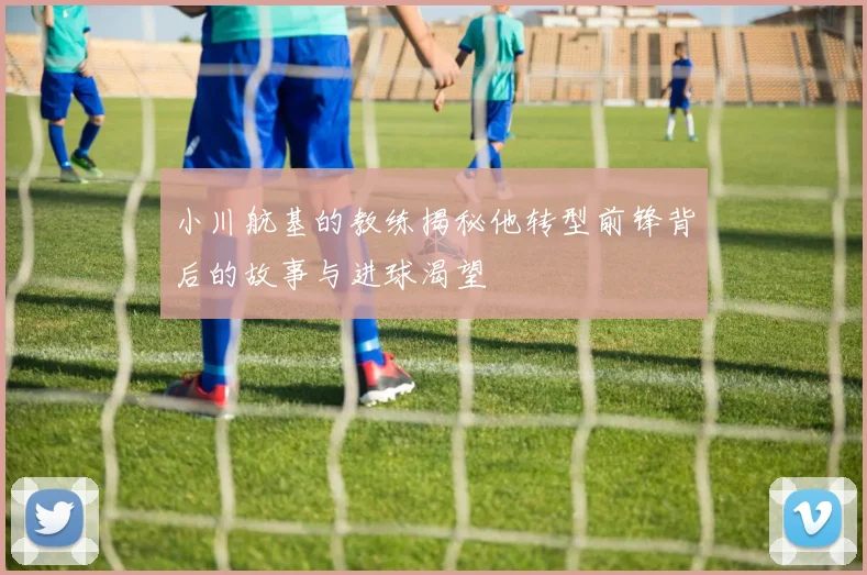 小川航基的教练揭秘他转型前锋背后的故事与进球渴望