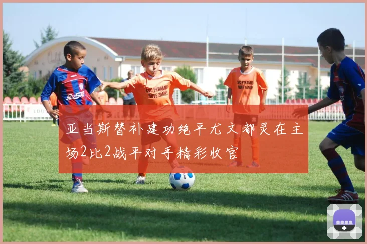 亚当斯替补建功绝平尤文都灵在主场2比2战平对手精彩收官