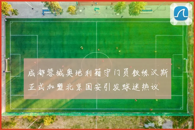 成都蓉城奥地利籍守门员教练汉斯正式加盟北京国安引发球迷热议