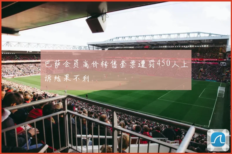 巴萨会员高价转售套票遭罚450人上诉结果不利