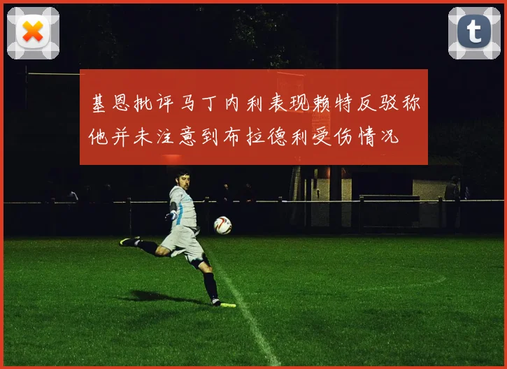 基恩批评马丁内利表现赖特反驳称他并未注意到布拉德利受伤情况