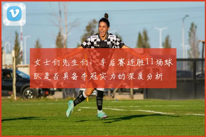 女士们先生们，季后赛连胜11场球队是否具备夺冠实力的深度分析