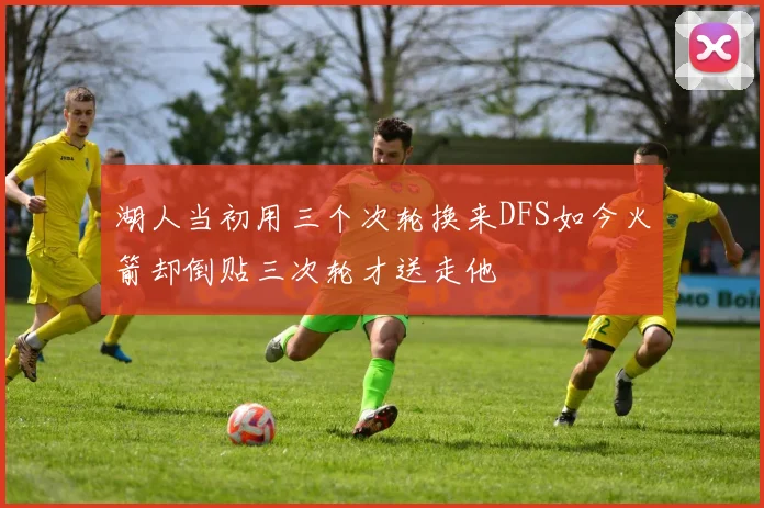湖人当初用三个次轮换来DFS如今火箭却倒贴三次轮才送走他