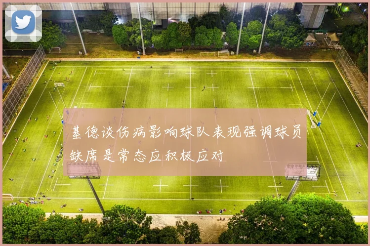 基德谈伤病影响球队表现强调球员缺席是常态应积极应对
