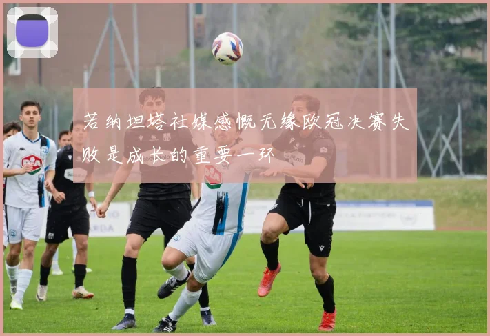 若纳坦塔社媒感慨无缘欧冠决赛失败是成长的重要一环