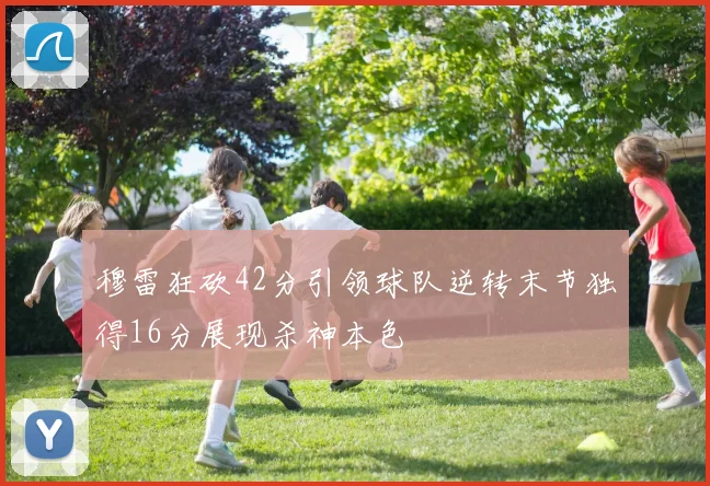 穆雷狂砍42分引领球队逆转末节独得16分展现杀神本色