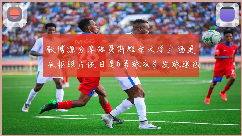 张博源分享路易斯维尔大学主场更衣柜照片依旧是6号球衣引发球迷热议