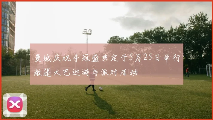 曼城庆祝夺冠盛典定于5月25日举行敞篷大巴巡游与派对活动